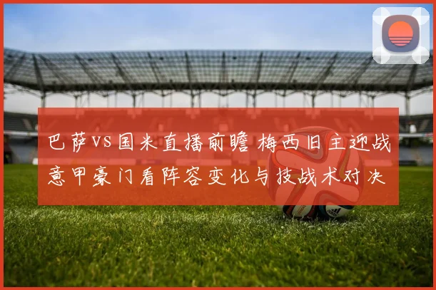 巴萨vs国米直播前瞻 梅西旧主迎战意甲豪门看阵容变化与技战术对决