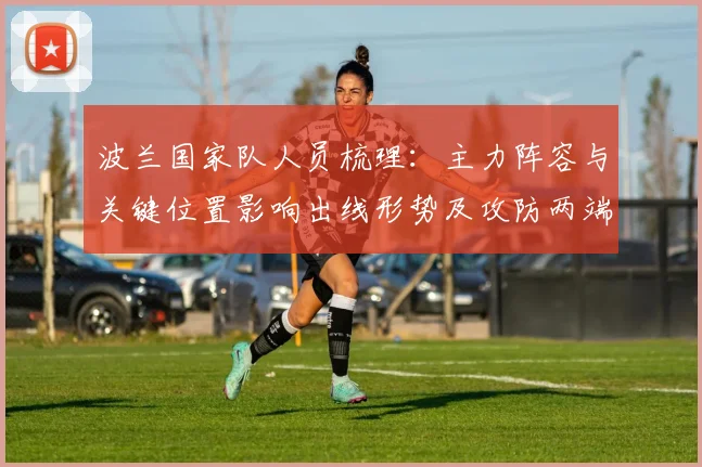 波兰国家队人员梳理：主力阵容与关键位置影响出线形势及攻防两端看点