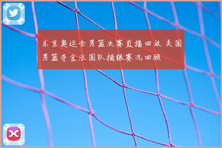 东京奥运会男篮决赛直播回放 美国男篮夺金法国队摘银赛况回顾