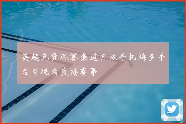 英超免费观赛渠道开放手机端多平台可观看直播赛事