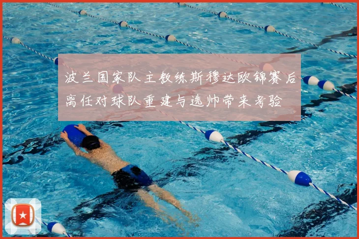 波兰国家队主教练斯穆达欧锦赛后离任对球队重建与选帅带来考验