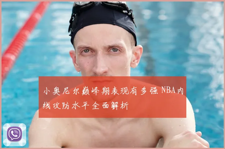 小奥尼尔巅峰期表现有多强 NBA内线攻防水平全面解析