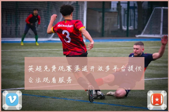 英超免费观赛渠道开放多平台提供合法观看服务