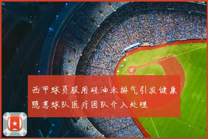 西甲球员服用硅油未排气引发健康隐患球队医疗团队介入处理
