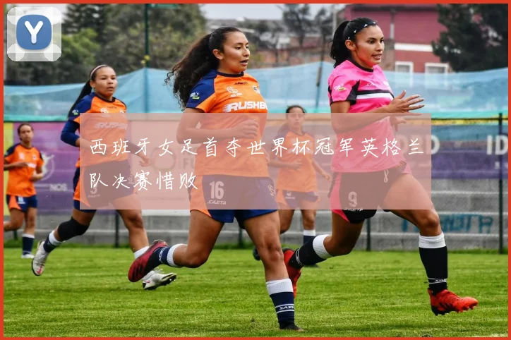 西班牙女足首夺世界杯冠军英格兰队决赛惜败