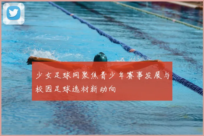 少女足球网聚焦青少年赛事发展与校园足球选材新动向