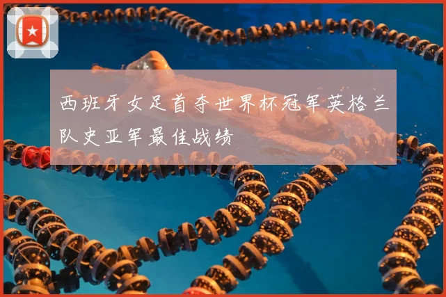 西班牙女足首夺世界杯冠军英格兰队史亚军最佳战绩